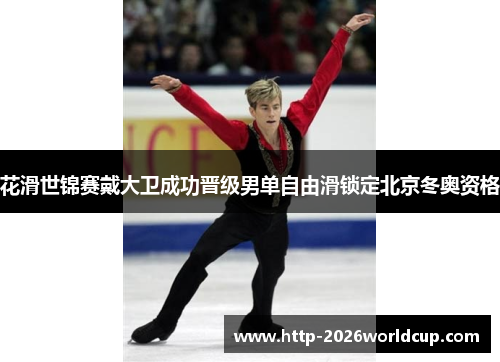 花滑世锦赛戴大卫成功晋级男单自由滑锁定北京冬奥资格