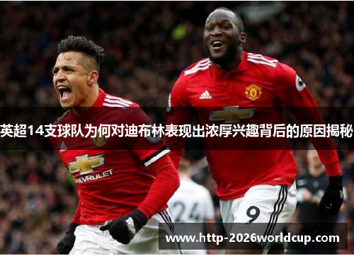 英超14支球队为何对迪布林表现出浓厚兴趣背后的原因揭秘