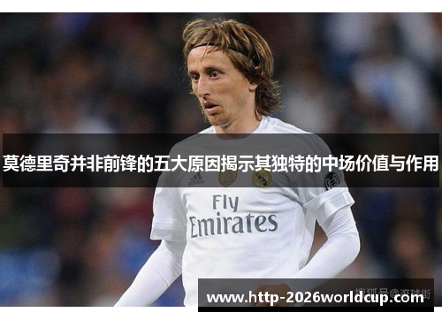 莫德里奇并非前锋的五大原因揭示其独特的中场价值与作用
