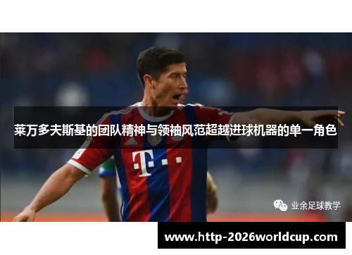 莱万多夫斯基的团队精神与领袖风范超越进球机器的单一角色