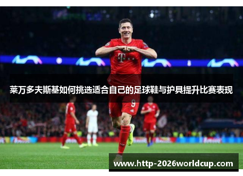 莱万多夫斯基如何挑选适合自己的足球鞋与护具提升比赛表现