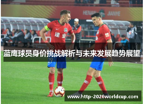 蓝鹰球员身价挑战解析与未来发展趋势展望 蓝鹰球员身价挑战解析与未来发展趋势展望