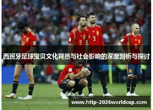 西班牙足球宝贝文化背景与社会影响的深度剖析与探讨 西班牙足球宝贝文化背景与社会影响的深度剖析与探讨