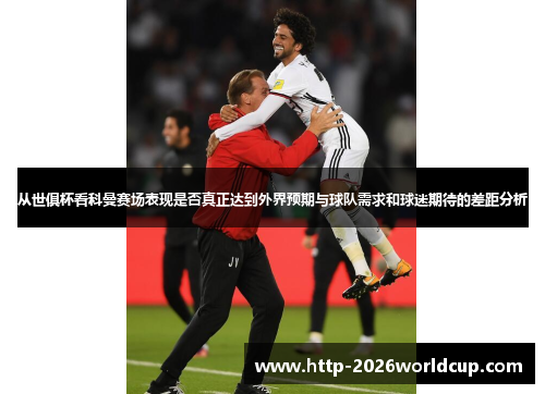 从世俱杯看科曼赛场表现是否真正达到外界预期与球队需求和球迷期待的差距分析