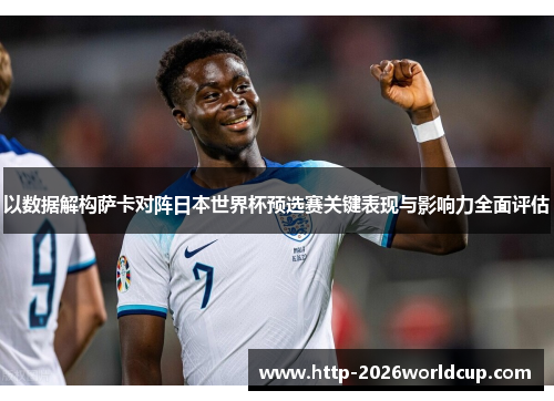 以数据解构萨卡对阵日本世界杯预选赛关键表现与影响力全面评估