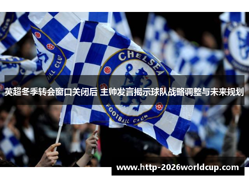 英超冬季转会窗口关闭后 主帅发言揭示球队战略调整与未来规划 英超冬季转会窗口关闭后 主帅发言揭示球队战略调整与未来规划