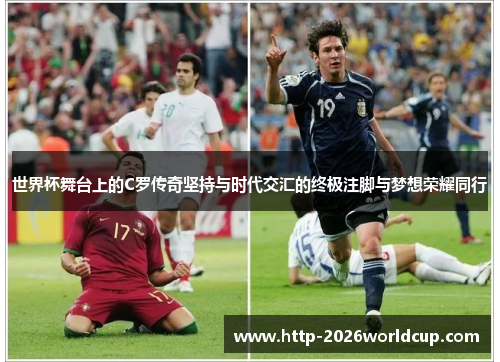 世界杯舞台上的C罗传奇坚持与时代交汇的终极注脚与梦想荣耀同行