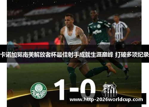 卡诺加冕南美解放者杯最佳射手成就生涯巅峰 打破多项纪录 卡诺加冕南美解放者杯最佳射手成就生涯巅峰 打破多项纪录
