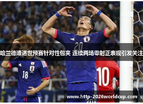 哈兰德遭遇世预赛针对性包夹 连续两场零射正表现引发关注 哈兰德遭遇世预赛针对性包夹 连续两场零射正表现引发关注