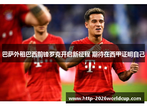 巴萨外租巴西前锋罗克开启新征程 期待在西甲证明自己 巴萨外租巴西前锋罗克开启新征程 期待在西甲证明自己