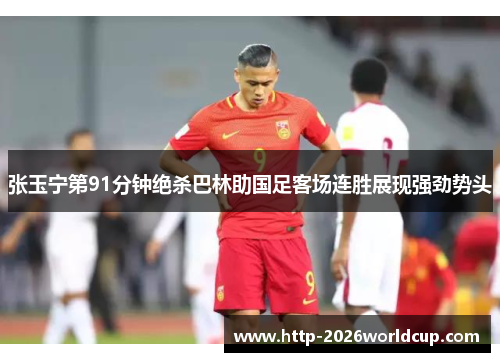 张玉宁第91分钟绝杀巴林助国足客场连胜展现强劲势头 张玉宁第91分钟绝杀巴林助国足客场连胜展现强劲势头