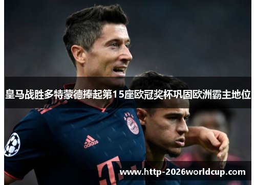 皇马战胜多特蒙德捧起第15座欧冠奖杯巩固欧洲霸主地位 皇马战胜多特蒙德捧起第15座欧冠奖杯巩固欧洲霸主地位