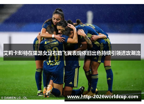 艾莉卡彭特在里昂女足右路飞翼表现依旧出色持续引领进攻潮流 艾莉卡彭特在里昂女足右路飞翼表现依旧出色持续引领进攻潮流
