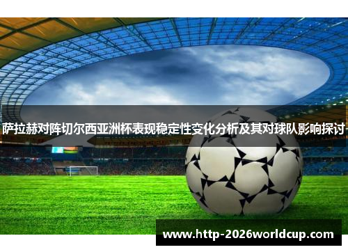 萨拉赫对阵切尔西亚洲杯表现稳定性变化分析及其对球队影响探讨 萨拉赫对阵切尔西亚洲杯表现稳定性变化分析及其对球队影响探讨
