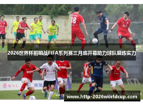 2026世界杯前哨战FIFA系列赛三月底开幕助力球队磨练实力 2026世界杯前哨战FIFA系列赛三月底开幕助力球队磨练实力