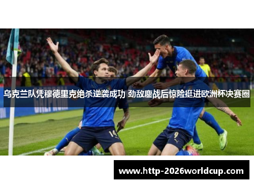 乌克兰队凭穆德里克绝杀逆袭成功 劲敌鏖战后惊险挺进欧洲杯决赛圈