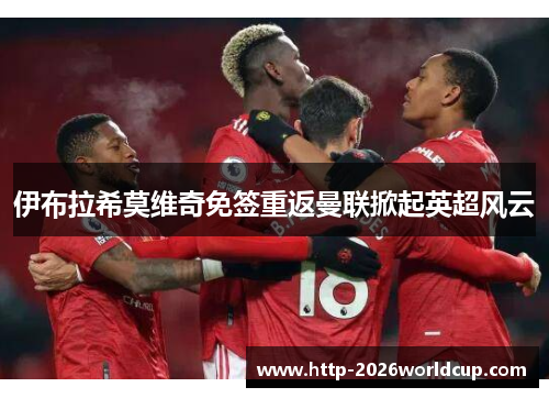 伊布拉希莫维奇免签重返曼联掀起英超风云