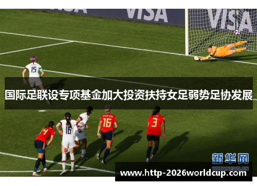 国际足联设专项基金加大投资扶持女足弱势足协发展 国际足联设专项基金加大投资扶持女足弱势足协发展