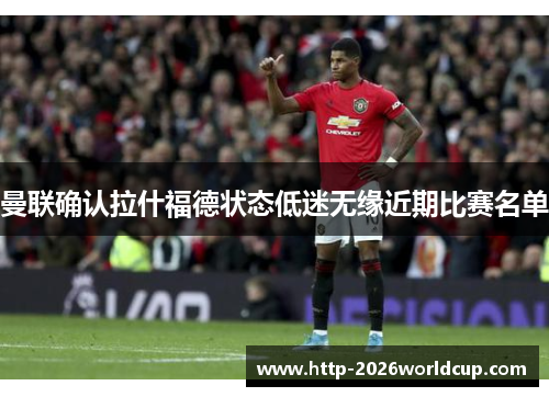 曼联确认拉什福德状态低迷无缘近期比赛名单