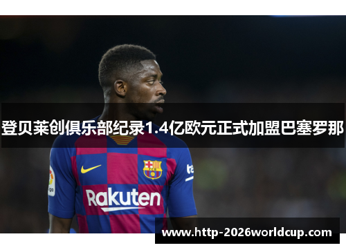 登贝莱创俱乐部纪录1.4亿欧元正式加盟巴塞罗那