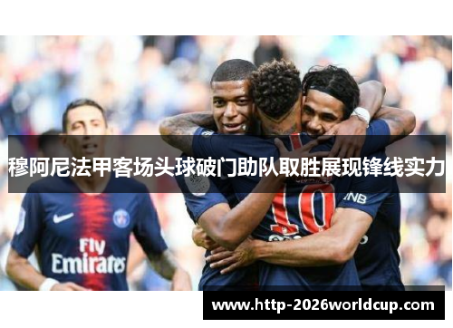 穆阿尼法甲客场头球破门助队取胜展现锋线实力