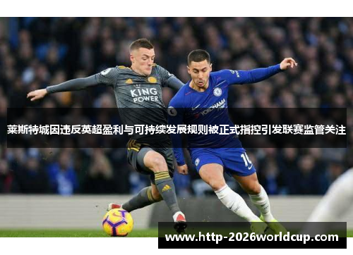莱斯特城因违反英超盈利与可持续发展规则被正式指控引发联赛监管关注