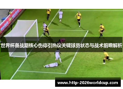世界杯备战期核心伤停引热议关键球员状态与战术前瞻解析