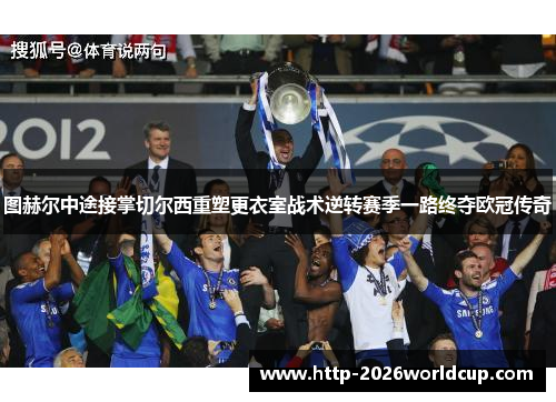 图赫尔中途接掌切尔西重塑更衣室战术逆转赛季一路终夺欧冠传奇 图赫尔中途接掌切尔西重塑更衣室战术逆转赛季一路终夺欧冠传奇