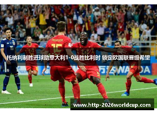 托纳利制胜进球助意大利1-0战胜比利时 锁定欧国联晋级希望 托纳利制胜进球助意大利1-0战胜比利时 锁定欧国联晋级希望
