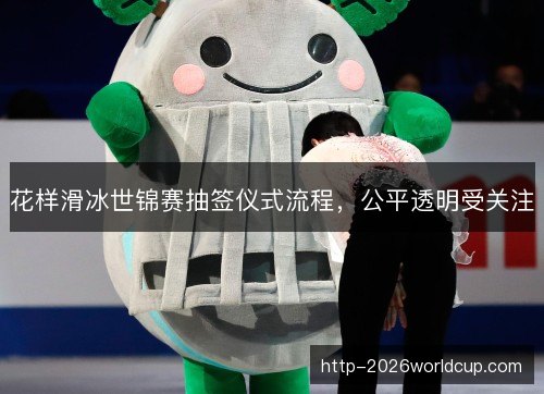 花样滑冰世锦赛抽签仪式流程，公平透明受关注